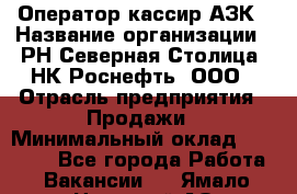 Оператор-кассир АЗК › Название организации ­ РН Северная Столица, НК Роснефть, ООО › Отрасль предприятия ­ Продажи › Минимальный оклад ­ 20 000 - Все города Работа » Вакансии   . Ямало-Ненецкий АО,Муравленко г.